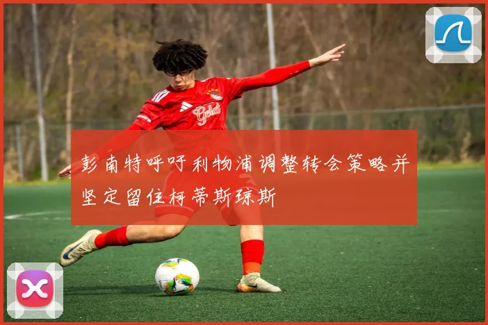 彭南特呼吁利物浦调整转会策略并坚定留住柯蒂斯琼斯