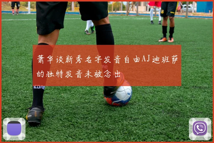 萧华谈新秀名字发音自由AJ迪班萨的独特发音未被念出