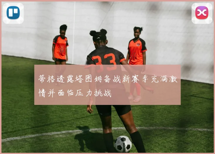 蒂格透露塔图姆备战新赛季充满激情并面临压力挑战