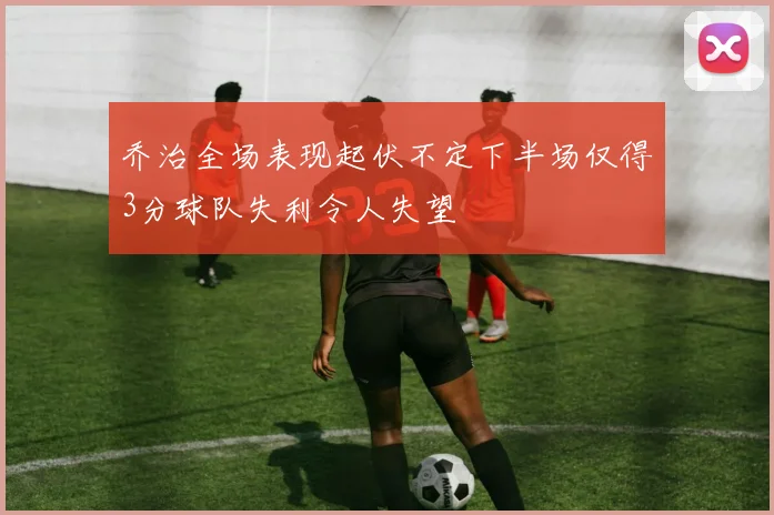 乔治全场表现起伏不定下半场仅得3分球队失利令人失望