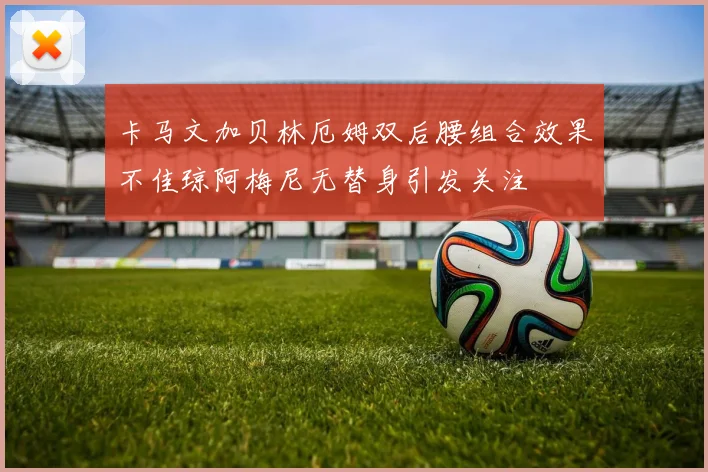 卡马文加贝林厄姆双后腰组合效果不佳琼阿梅尼无替身引发关注