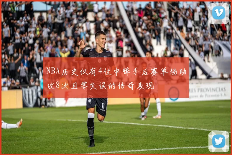 NBA历史仅有4位中锋季后赛单场助攻8次且零失误的传奇表现