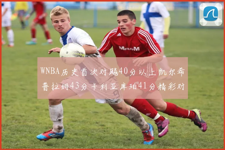 WNBA历史首次对飚40分以上凯尔希普拉姆43分卡利亚库珀41分精彩对决