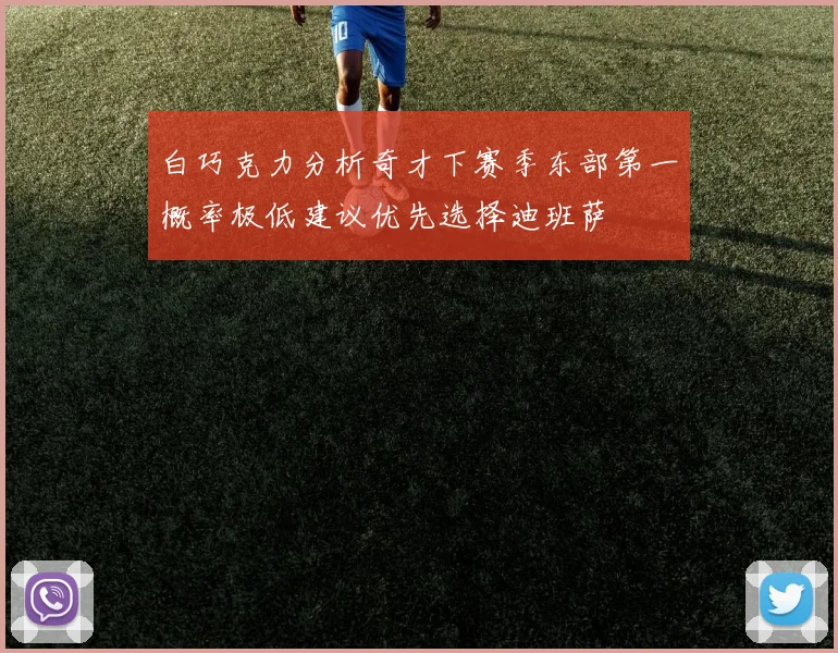 白巧克力分析奇才下赛季东部第一概率极低建议优先选择迪班萨