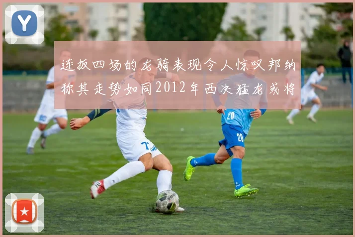 连扳四场的龙骑表现令人惊叹邦纳称其走势如同2012年西决猛龙或将顺利晋级
