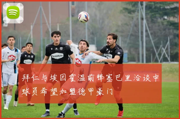 拜仁与埃因霍温前锋塞巴里洽谈中球员希望加盟德甲豪门