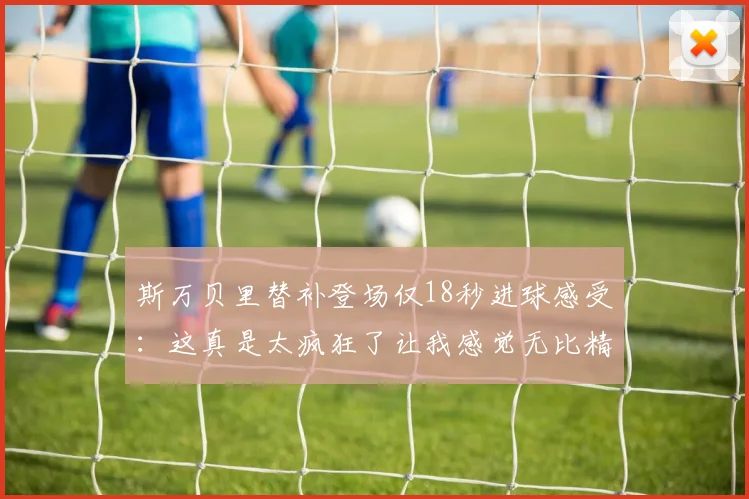 斯万贝里替补登场仅18秒进球感受：这真是太疯狂了让我感觉无比精彩
