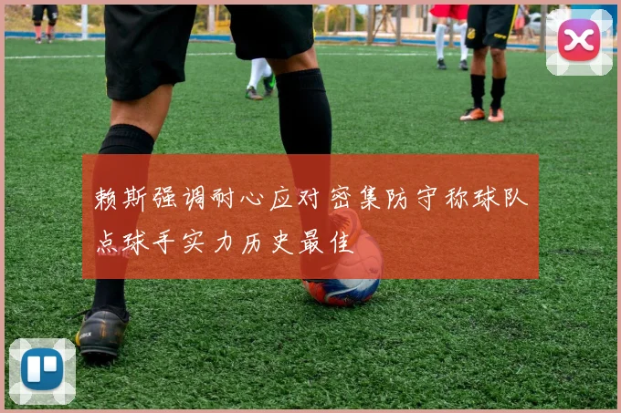 赖斯强调耐心应对密集防守称球队点球手实力历史最佳