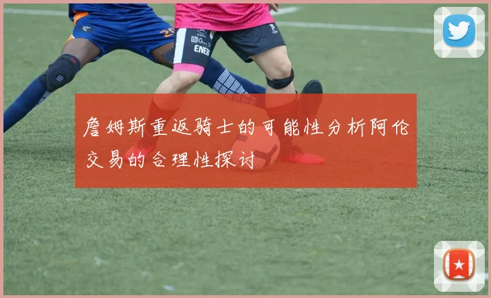 詹姆斯重返骑士的可能性分析阿伦交易的合理性探讨