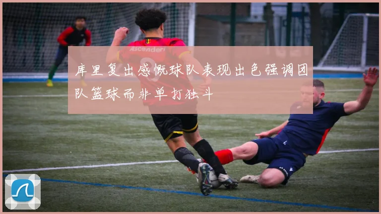 库里复出感慨球队表现出色强调团队篮球而非单打独斗