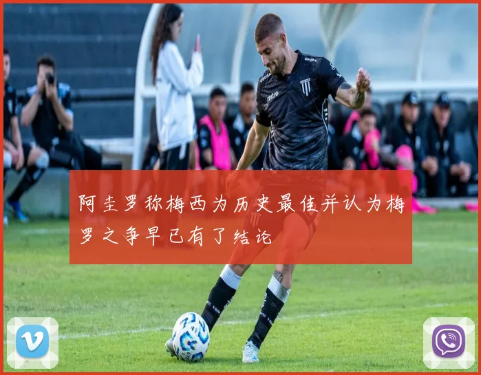 阿圭罗称梅西为历史最佳并认为梅罗之争早已有了结论
