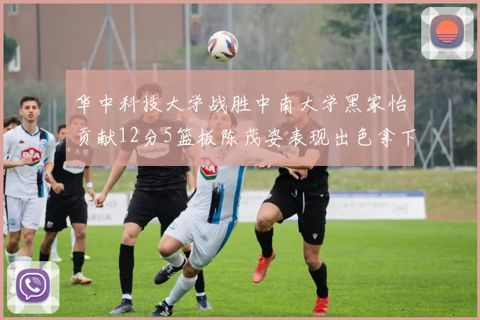 华中科技大学战胜中南大学黑家怡贡献12分5篮板陈茂姿表现出色拿下19分7篮板