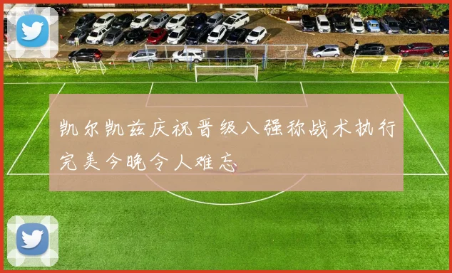 凯尔凯兹庆祝晋级八强称战术执行完美今晚令人难忘