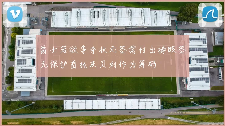 爵士若欲争夺状元签需付出榜眼签无保护首轮及贝利作为筹码