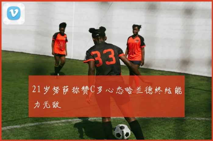 21岁努萨称赞C罗心态哈兰德终结能力无敌