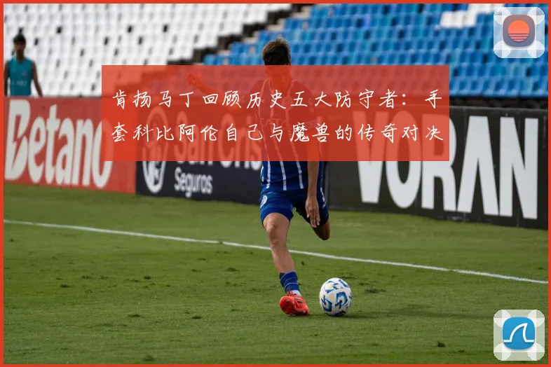 肯扬马丁回顾历史五大防守者：手套科比阿伦自己与魔兽的传奇对决