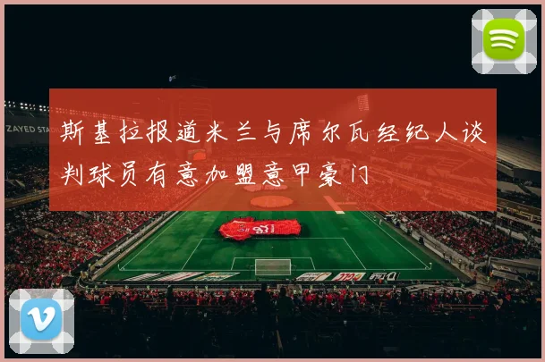 斯基拉报道米兰与席尔瓦经纪人谈判球员有意加盟意甲豪门