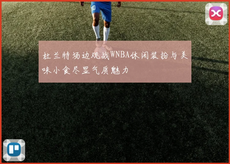 杜兰特场边观战WNBA休闲装扮与美味小食尽显气质魅力