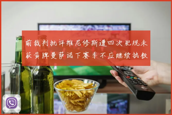 前裁判批评维尼修斯遭四次犯规未获黄牌曼萨诺下赛季不应继续执教西甲