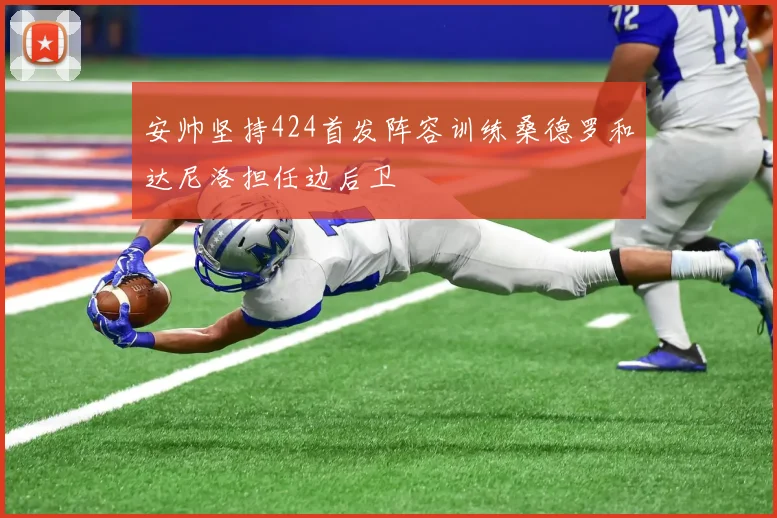 安帅坚持424首发阵容训练桑德罗和达尼洛担任边后卫